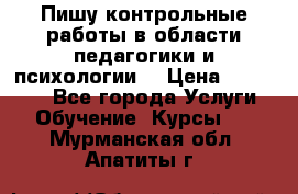 Пишу контрольные работы в области педагогики и психологии. › Цена ­ 300-650 - Все города Услуги » Обучение. Курсы   . Мурманская обл.,Апатиты г.